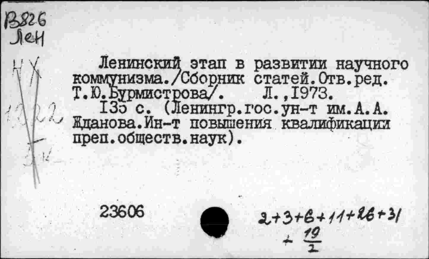 ﻿Ленинский этап в развитии научного коммунизма./Сборник статей.Отв.ред. Т.Ю.Бурмистрова/. Л. ,1973.
13о с. (Ленингр.гос.ун-т им.А.А. Жданова.Ин-т повышения квалификации преп.обществ.наук).
23606
X